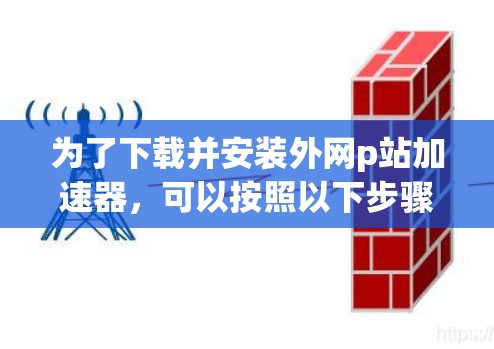 为了下载并安装外网p站加速器，可以按照以下步骤进行