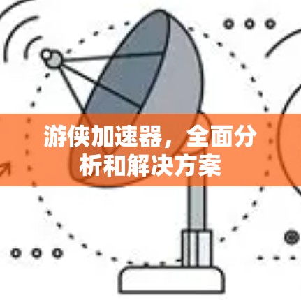 游侠加速器,全面分析和解决方案 游侠加速器,全面分析和解决方案