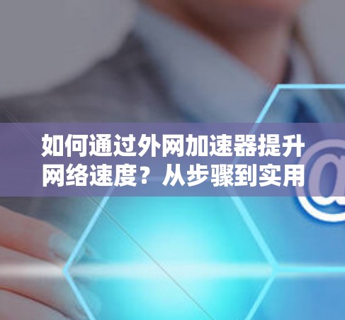 如何通过外网加速器提升网络速度？从步骤到实用小技巧