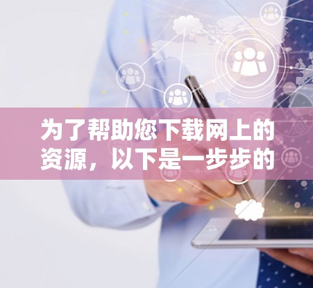 为了帮助您下载网上的资源，以下是一步步的建议
