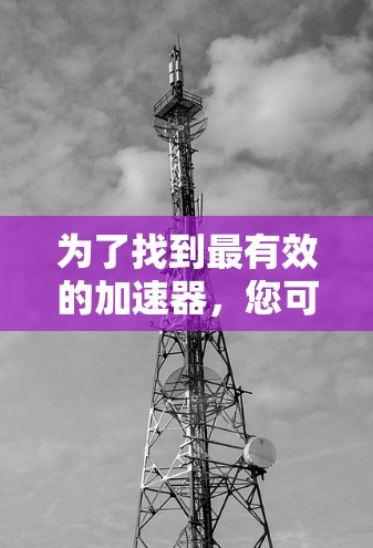为了找到最有效的加速器,您可以按照以下步骤进行选择和使用 为了找到最有效的加速器,您可以按照以下步骤进行选择和使用
