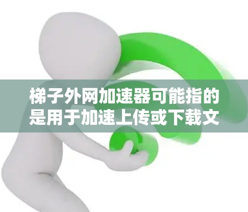 梯子外网加速器可能指的是用于加速上传或下载文件的工具,类似于在贴吧中分享或下载加速器的网络资源。以下是一些常见的梯子外网加速器下载链接,供您参考 梯子外网加速器可能指的是用于加速上传或下载文件的工具,类似于在贴吧中分享或下载加速器的网络资源。以下是一些常见的梯子外网加速器下载链接,供您参考