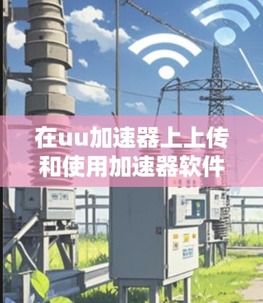 在uu加速器上上传和使用加速器软件,通常需要遵循以下步骤和注意事项 在uu加速器上上传和使用加速器软件,通常需要遵循以下步骤和注意事项