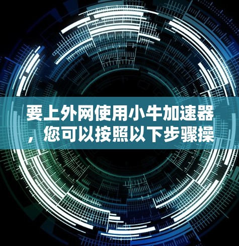 要上外网使用小牛加速器，您可以按照以下步骤操作