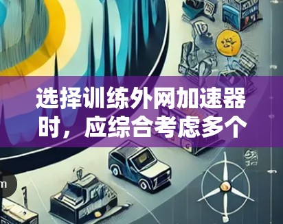 选择训练外网加速器时，应综合考虑多个因素，包括速度提升、价格、界面友好度、功能覆盖、网络支持以及用户的具体需求。以下是对主要训练外网加速器的详细推荐