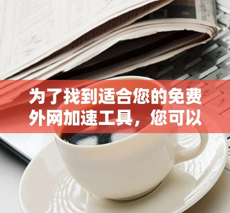 为了找到适合您的免费外网加速工具,您可以按照以下步骤进行选择和管理 为了找到适合您的免费外网加速工具,您可以按照以下步骤进行选择和管理