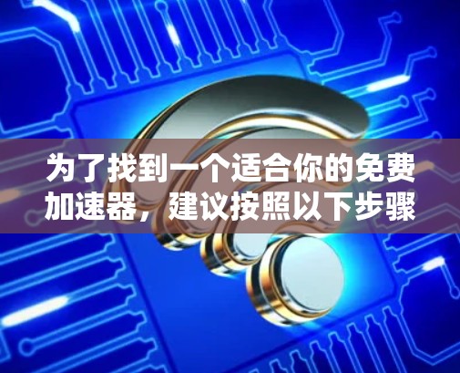 为了找到一个适合你的免费加速器,建议按照以下步骤进行 为了找到一个适合你的免费加速器,建议按照以下步骤进行