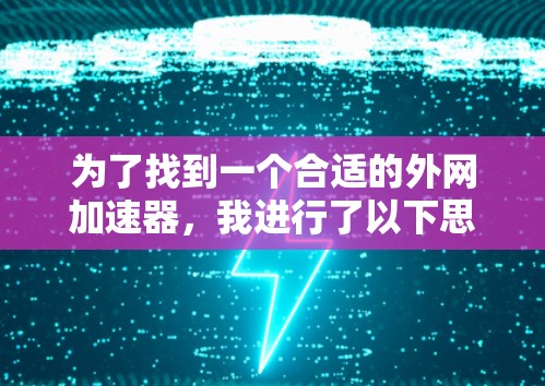 为了找到一个合适的外网加速器,我进行了以下思考和评估 为了找到一个合适的外网加速器,我进行了以下思考和评估