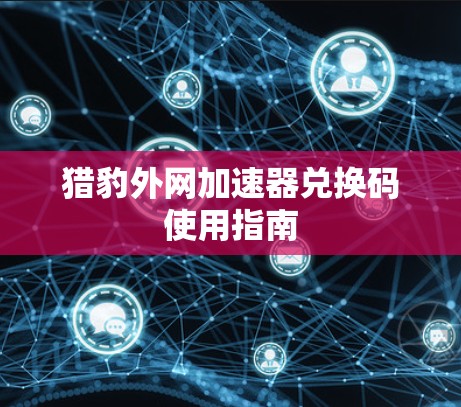 猎豹外网加速器兑换码使用指南 猎豹外网加速器兑换码使用指南