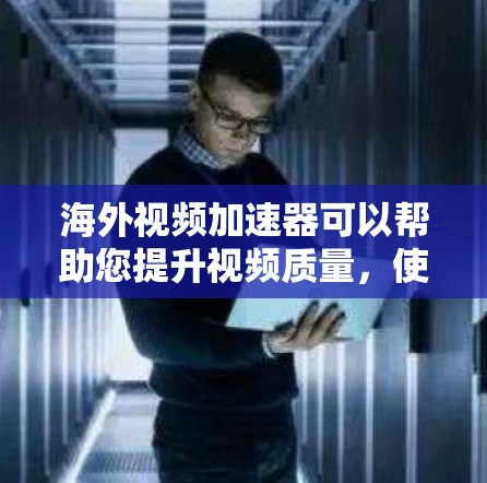 海外视频加速器可以帮助您提升视频质量，使其更吸引人，尤其是用于海外拍摄或分享。以下是一些推荐的海外视频加速器，供您参考