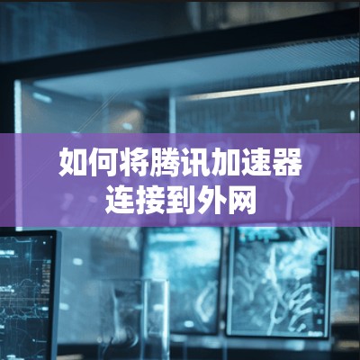 如何将腾讯加速器连接到外网