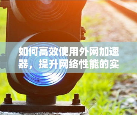如何高效使用外网加速器，提升网络性能的实用指南