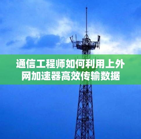 通信工程师如何利用上外网加速器高效传输数据