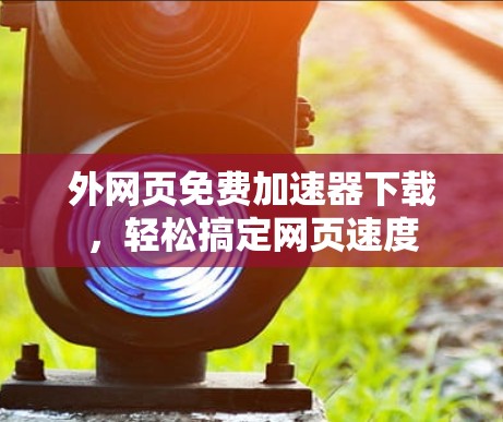 外网页免费加速器下载，轻松搞定网页速度