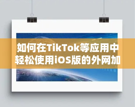 如何在TikTok等应用中轻松使用iOS版的外网加速器，让你的视频流体验更流畅
