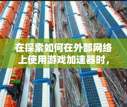 在探索如何在外部网络上使用游戏加速器时，以下是一个有条理的总结和建议，帮助你做出合适的选择