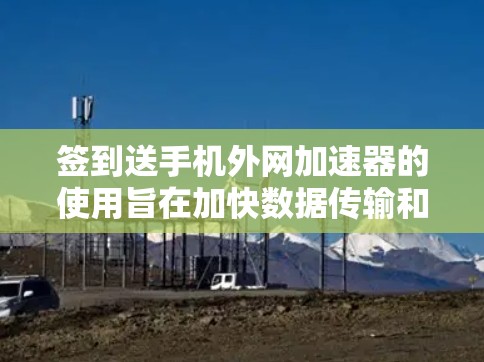 签到送手机外网加速器的使用旨在加快数据传输和下载速度，满足用户在多种场景下的需求。以下是对该需求的详细分析和解决方案