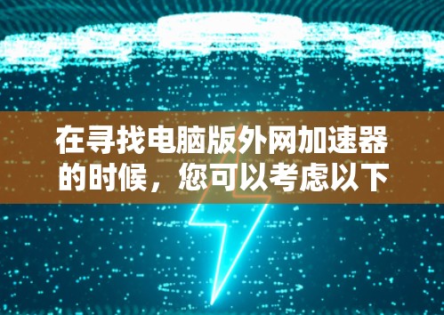 在寻找电脑版外网加速器的时候，您可以考虑以下几种常用的外网加速软件，每款软件都有其独特的特点，根据您的具体需求来选择