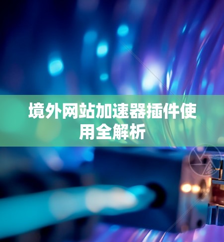 境外网站加速器插件使用全解析 境外网站加速器插件使用全解析