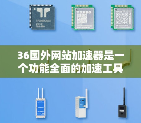 36国外网站加速器是一个功能全面的加速工具，适合需要处理多端访问的用户。以下是关于它的详细介绍