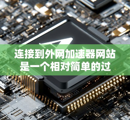 连接到外网加速器网站是一个相对简单的过程，但需要注意以下几点以确保安全和高效