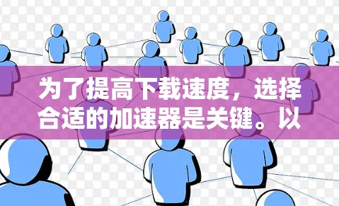 为了提高下载速度，选择合适的加速器是关键。以下是一些推荐的加速器和我的选择