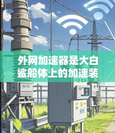 外网加速器是大白鲨船体上的加速装置，主要用于增加其航行速度和动力。以下是关于外网加速器的详细信息