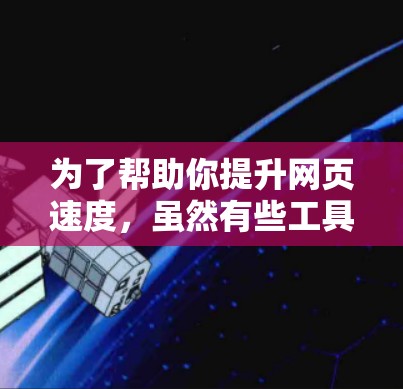 为了帮助你提升网页速度,虽然有些工具可能有限制,但以下是一些推荐和实用的步骤 为了帮助你提升网页速度,虽然有些工具可能有限制,但以下是一些推荐和实用的步骤