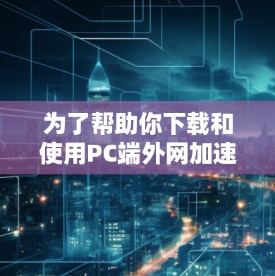 为了帮助你下载和使用PC端外网加速器，以下是一些推荐的工具和步骤说明
