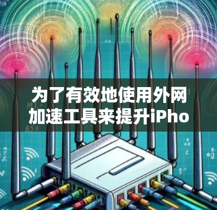 为了有效地使用外网加速工具来提升iPhone的下载速度和体验，可以按照以下步骤进行操作