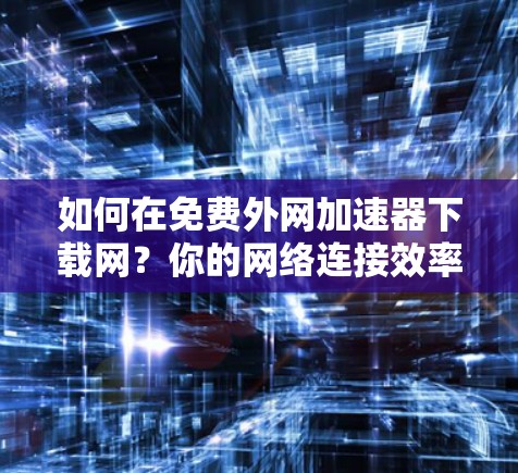 如何在免费外网加速器下载网?你的网络连接效率真的有问题吗? 如何在免费外网加速器下载网?你的网络连接效率真的有问题吗?