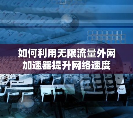 如何利用无限流量外网加速器提升网络速度