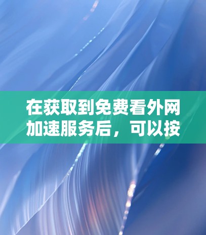 在获取到免费看外网加速服务后,可以按照以下步骤操作 在获取到免费看外网加速服务后,可以按照以下步骤操作