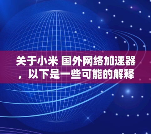 关于小米 国外网络加速器，以下是一些可能的解释和建议
