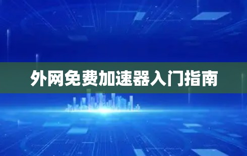 外网免费加速器入门指南 外网免费加速器入门指南