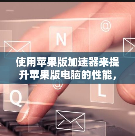 使用苹果版加速器来提升苹果版电脑的性能,是一个相对复杂但可行的过程。以下是详细的步骤指南 使用苹果版加速器来提升苹果版电脑的性能,是一个相对复杂但可行的过程。以下是详细的步骤指南