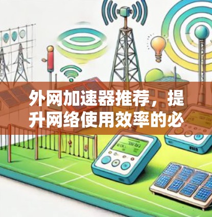 外网加速器推荐,提升网络使用效率的必备工具 外网加速器推荐,提升网络使用效率的必备工具
