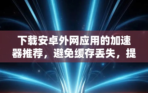 下载安卓外网应用的加速器推荐,避免缓存丢失,提升下载速度 下载安卓外网应用的加速器推荐,避免缓存丢失,提升下载速度