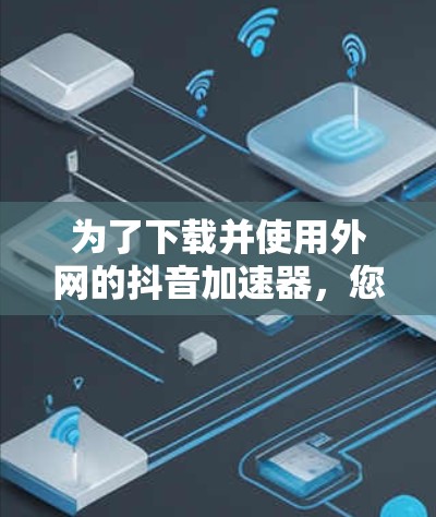 为了下载并使用外网的抖音加速器,您可以按照以下步骤操作 为了下载并使用外网的抖音加速器,您可以按照以下步骤操作