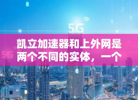 凯立加速器和上外网是两个不同的实体，一个是中国的一所顶尖高等学府，另一个则是提供加速技术平台的加速器。以下是对它们的详细说明