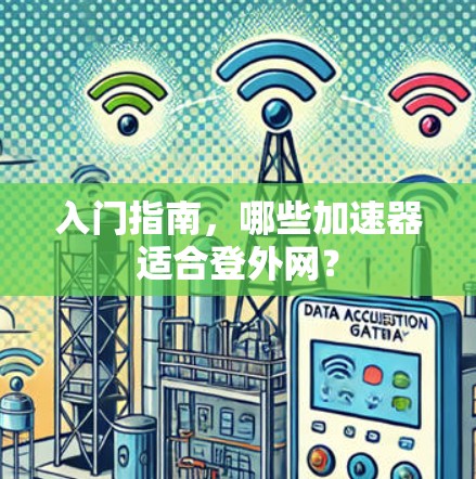 入门指南,哪些加速器适合登外网? 入门指南,哪些加速器适合登外网?