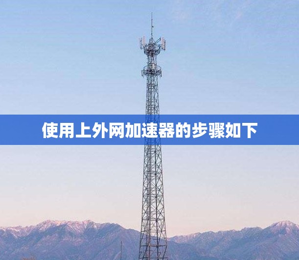 使用上外网加速器的步骤如下 使用上外网加速器的步骤如下
