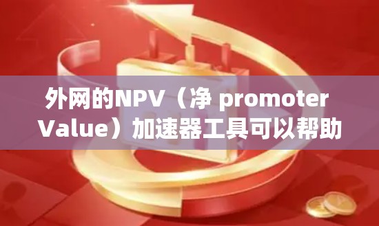 外网的NPV(净 promoter Value)加速器工具可以帮助你优化流量管理,提升流量效率。以下是一些推荐的外网NPV加速器工具,供你参考 外网的NPV(净 promoter Value)加速器工具可以帮助你优化流量管理,提升流量效率。以下是一些推荐的外网NPV加速器工具,供你参考