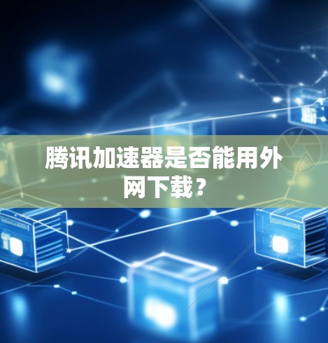 腾讯加速器是否能用外网下载? 腾讯加速器是否能用外网下载?