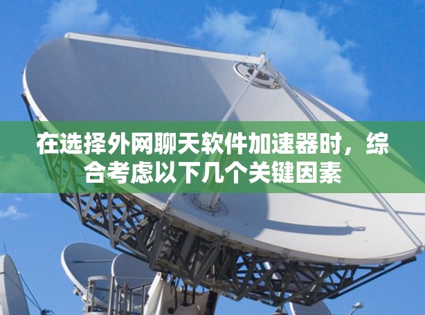 在选择外网聊天软件加速器时,综合考虑以下几个关键因素 在选择外网聊天软件加速器时,综合考虑以下几个关键因素