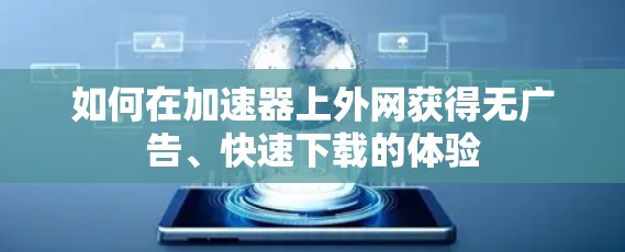 如何在加速器上外网获得无广告、快速下载的体验