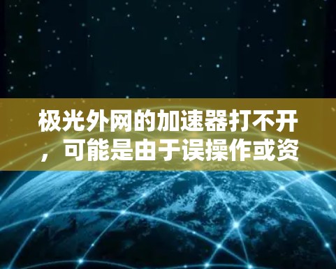 极光外网的加速器打不开，可能是由于误操作或资源不足导致。以下是逐步排查和解决问题的步骤