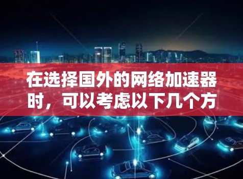 在选择国外的网络加速器时,可以考虑以下几个方面 在选择国外的网络加速器时,可以考虑以下几个方面