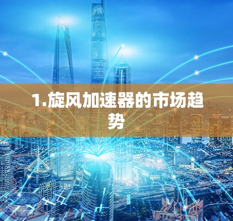 1.旋风加速器的市场趋势 1.旋风加速器的市场趋势