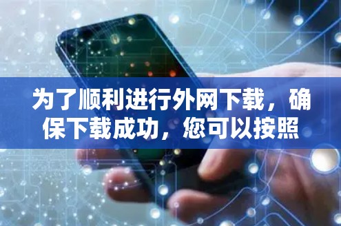 为了顺利进行外网下载,确保下载成功,您可以按照以下步骤操作 为了顺利进行外网下载,确保下载成功,您可以按照以下步骤操作